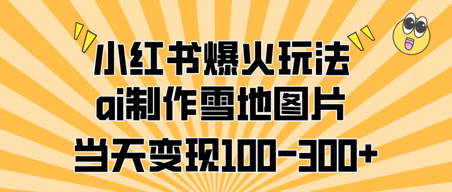 小红书爆火玩法，ai制作雪地图片，当天变现100-300+_金轩项目库