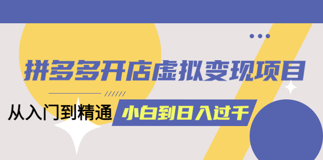 拼多多开店虚拟变现项目：入门到精通 从小白到日入1000（完整版）6月13更新_金轩项目库