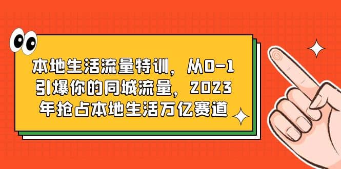 本地生活流量特训，从0-1引爆你的同城流量，2023年抢占本地生活万亿赛道_金轩项目库