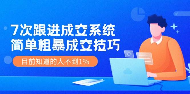 7次 跟进 成交系统：简单粗暴成交技巧，目前知道的人不到1%_金轩项目库