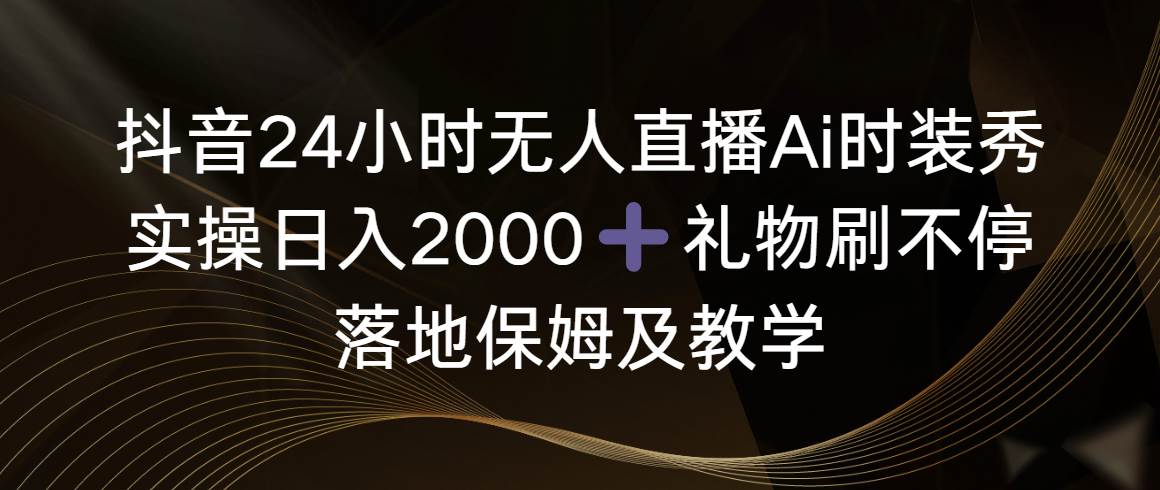 抖音24小时无人直播Ai时装秀，实操日入2000+，礼物刷不停，落地保姆及教学_金轩项目库