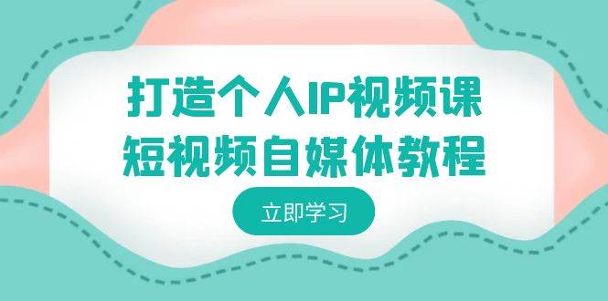 打造个人IP视频课-短视频自媒体教程，个人IP如何定位，如何变现_金轩项目库