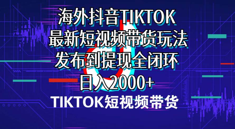 海外短视频带货，最新短视频带货玩法发布到提现全闭环，日入2000+_金轩项目库