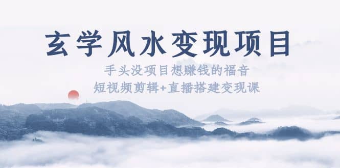 玄学风水变现项目：手头没项目想赚钱的福音（短视频剪辑+直播搭建变现课）_金轩项目库