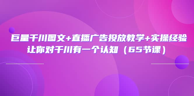 巨量千川图文+直播广告投放教学+实操经验：让你对千川有一个认知（65节课）_金轩项目库