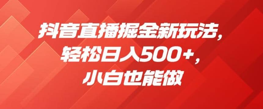 抖音直播掘金新玩法，轻松日入500+，小白也能做【揭秘】_金轩项目库