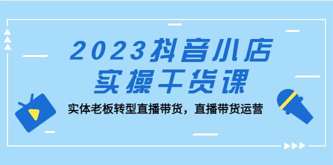 2023抖音小店实操干货课：实体老板转型直播带货，直播带货运营_金轩项目库