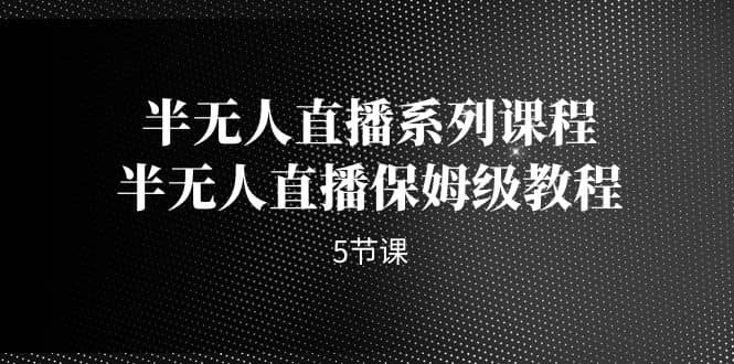 半无人直播系列课程，半无人直播保姆级教程（5节课）_金轩项目库