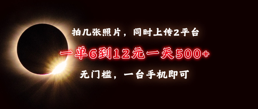 拍几张照片，同时上传2平台，一单6到12元，一天轻松500+，无门槛，一台手机即可_金轩项目库