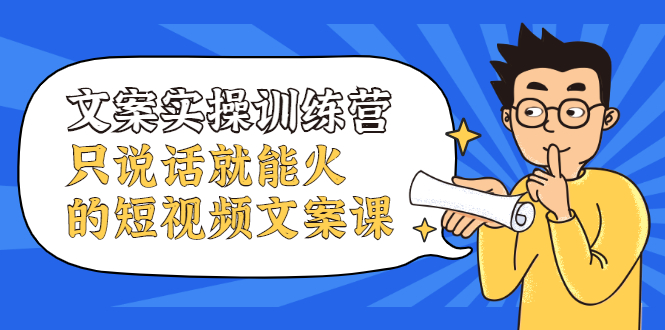 文案实操训练营，只说话就能火的短视频文案课_金轩项目库