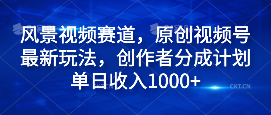 风景视频赛道，原创视频号最新玩法，创作者分成计划单日收入1000+_金轩项目库