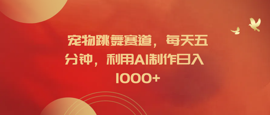 宠物跳舞赛道，每天五分钟，利用AI制作日入1000+_金轩项目库