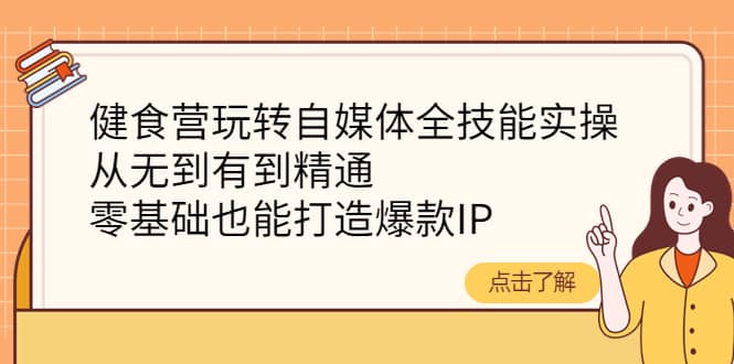 健食营玩转自媒体全技能实操，从无到有到精通，零基础也能打造爆款IP_金轩项目库