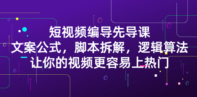短视频编导先导课：​文案公式，脚本拆解，逻辑算法，让你的视频更容易上热门_金轩项目库