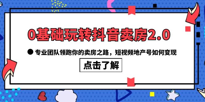 0基础玩转抖音-卖房2.0，专业团队领跑你的卖房之路，短视频地产号如何变现_金轩项目库