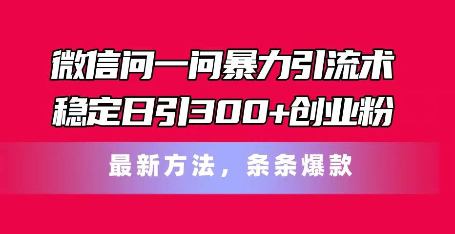 微信问一问暴力引流术，稳定日引300+创业粉，最新方法，条条爆款_金轩项目库
