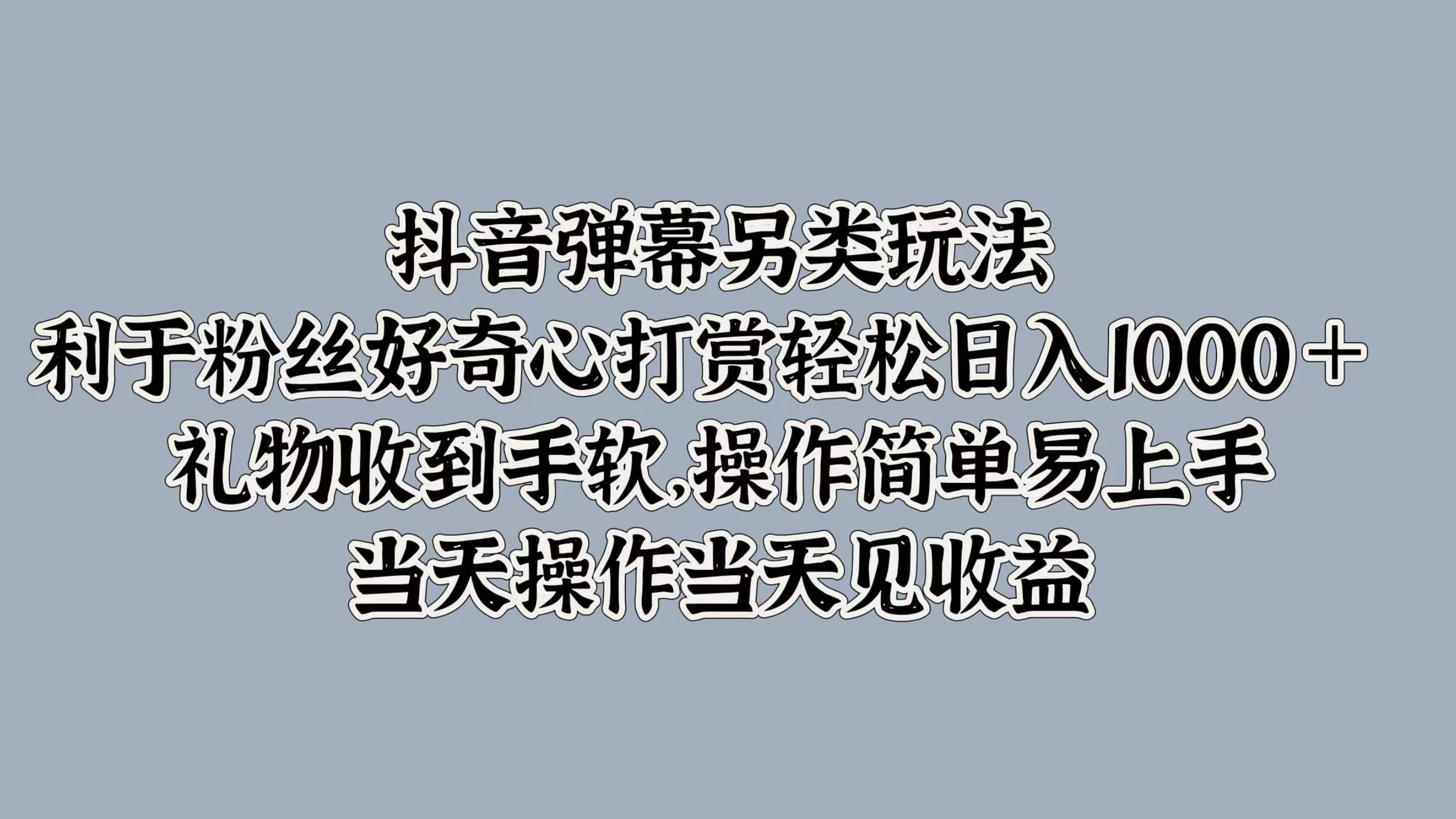 抖音弹幕另类玩法，利于粉丝好奇心打赏轻松日入1000＋ 礼物收到手软，操作简单易上手，当天操作当天见收益_金轩项目库