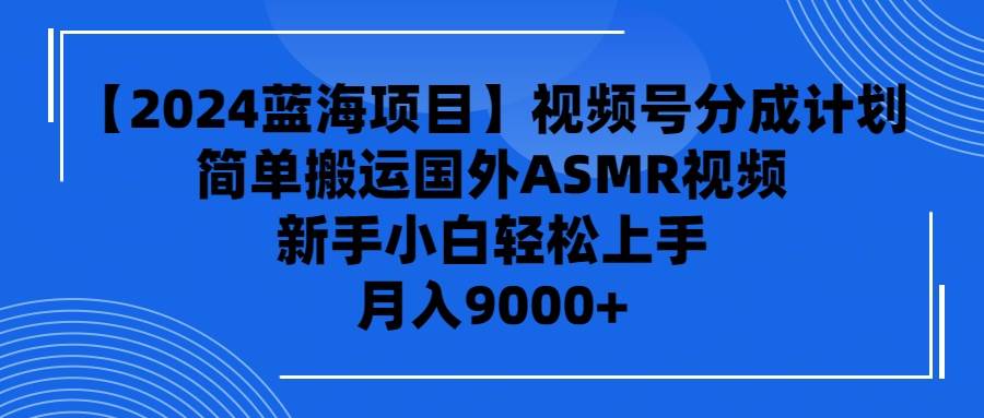 【2024蓝海项目】视频号分成计划，无脑搬运国外ASMR视频，新手小白轻松…_金轩项目库