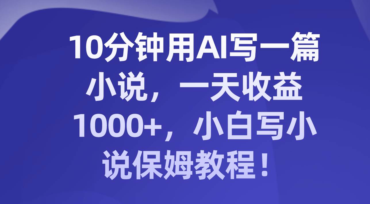 10分钟用AI写一篇小说，一天收益1000+，小白写小说保姆教程！_金轩项目库