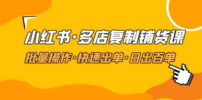 小红书·多店复制铺货课，批量操作·快速出单·日出百单（更新2023年2月）_金轩项目库