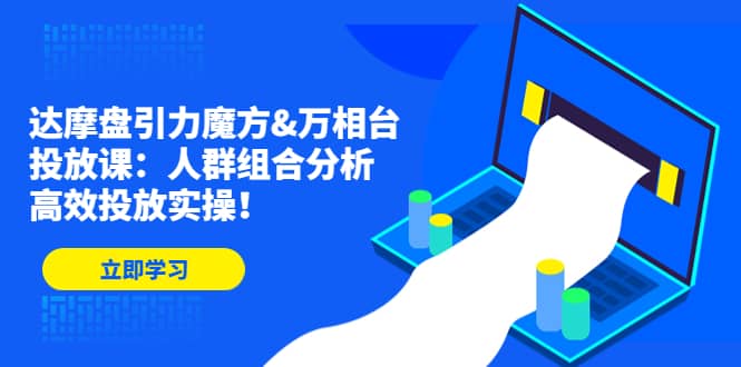 达摩盘引力魔方&万相台投放课：人群组合分析，高效投放实操_金轩项目库