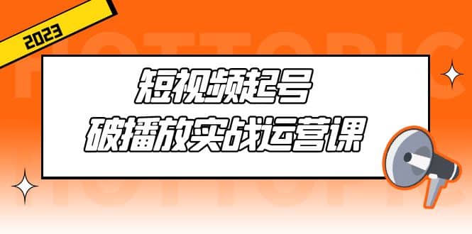 短视频起号·破播放实战运营课，用通俗易懂大白话带你玩转短视频_金轩项目库