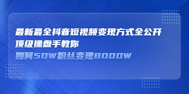 最新最全抖音短视频变现方式全公开，快人一步迈入抖音运营变现捷径_金轩项目库