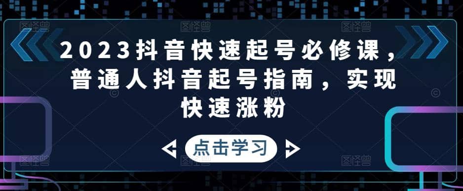 2023抖音快速起号必修课，普通人抖音起号指南，实现快速涨粉_金轩项目库