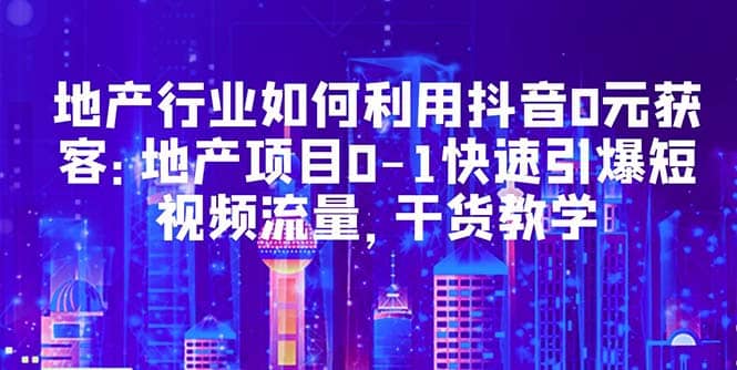 地产行业如何利用抖音0元获客：地产项目0-1快速引爆短视频流量，干货教学_金轩项目库