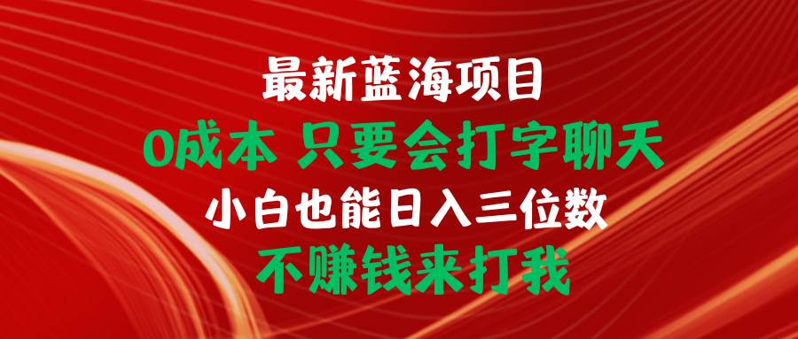 最新蓝海项目 0成本 只要会打字聊天 小白也能日入三位数 不赚钱来打我_金轩项目库