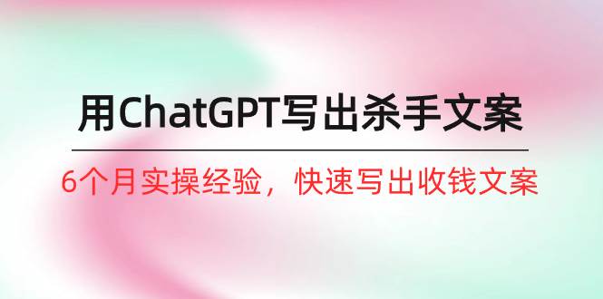 如何用ChatGPT-写出杀手文案，6个月实战经验，快速写出收钱文案（8节课）_金轩项目库