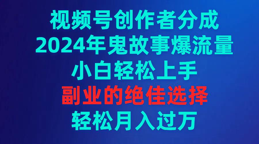 视频号创作者分成，2024年鬼故事爆流量，小白轻松上手，副业的绝佳选择…_金轩项目库