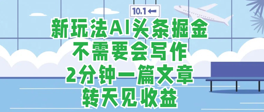 新玩法AI头条掘金，顺应大局总不会错，2分钟一篇原创文章，不需要会写作，AI自动生成，转天见收益，长久可操作，小白直接上手毫无压力_金轩项目库