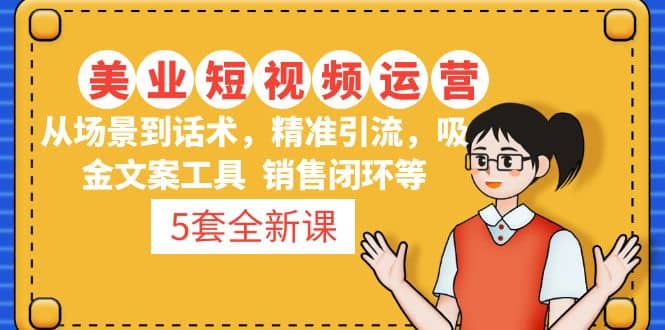 5套·美业短视频运营课 从场景到话术·精准引流·吸金文案工具·销售闭环等_金轩项目库