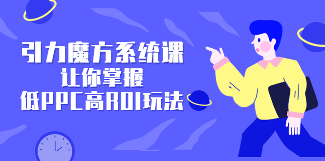 引力魔方系统课，让你掌握低PPC高ROI玩法，价值299元_金轩项目库
