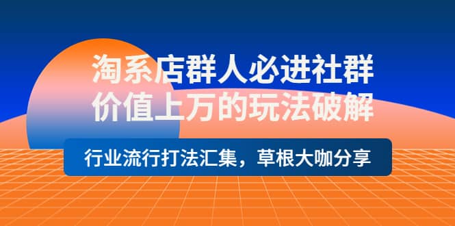 淘系店群人必进社群，价值上万的玩法破解，行业流行打法汇集，草根大咖分享_金轩项目库