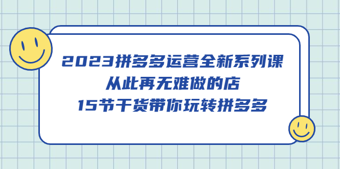 2023拼多多运营全新系列课，从此再无难做的店，15节干货带你玩转拼多多_金轩项目库
