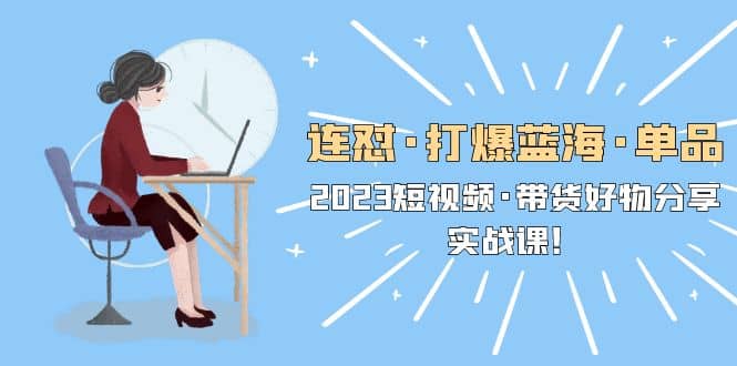 连怼·打爆蓝海·单品，2023短视频·带货好物分享·实战课_金轩项目库
