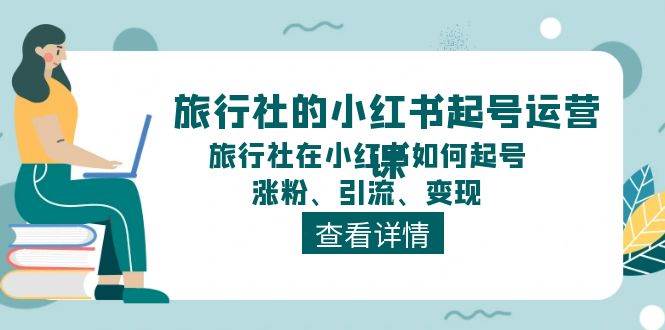 旅行社的小红书起号运营课，旅行社在小红书如何起号、涨粉、引流、变现_金轩项目库