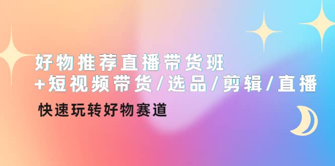 好物推荐直播带货班+短视频带货/选品/剪辑/直播，快速玩转好物赛道_金轩项目库