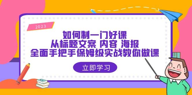 如何制一门·好课：从标题文案 内容 海报，全面手把手保姆级实战教你做课_金轩项目库