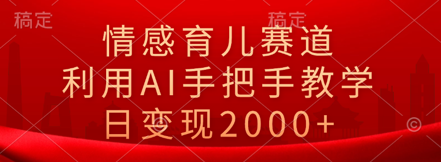 情感育儿赛道，利用AI手把手教学，日变现2000+_金轩项目库