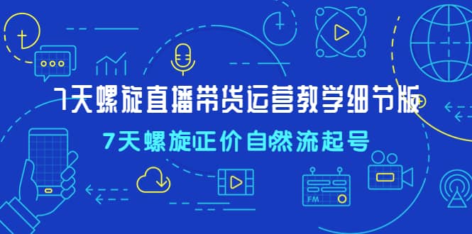 7天螺直旋播带货运营教细学节版，7天螺旋正自价然流起号_金轩项目库