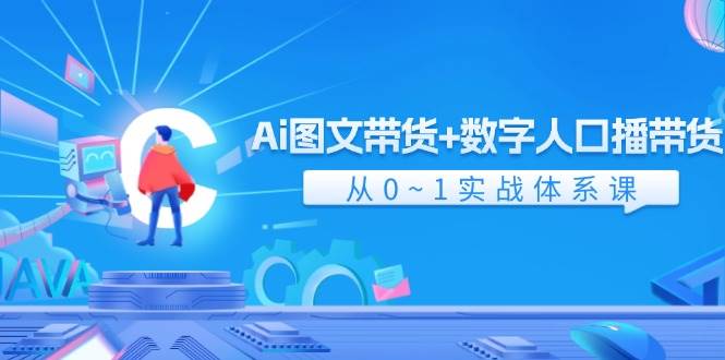 Ai 图文带货+数字人口播带货，从0~1实战体系课（43节）_金轩项目库