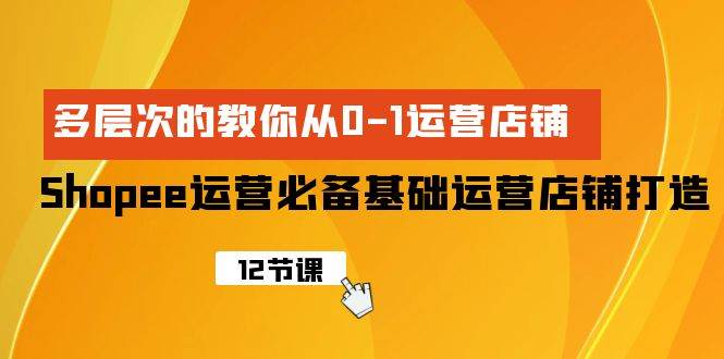 Shopee-运营必备基础运营店铺打造，多层次的教你从0-1运营店铺_金轩项目库