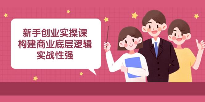 新手创业实操课：构建商业底层逻辑，实战性强（45节课）_金轩项目库