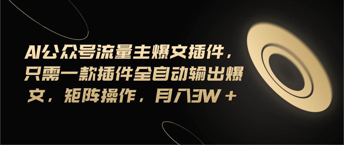Ai公众号流量主爆文插件，只需一款插件全自动输出爆文，矩阵操作，月入3w+_金轩项目库
