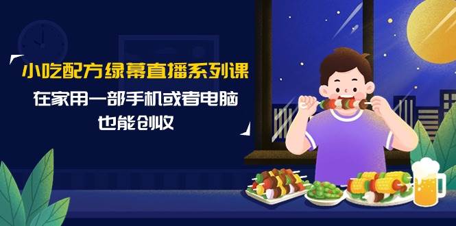 小吃配方绿幕直播系列课，在家用一部手机或者电脑也能创收（14节课）_金轩项目库