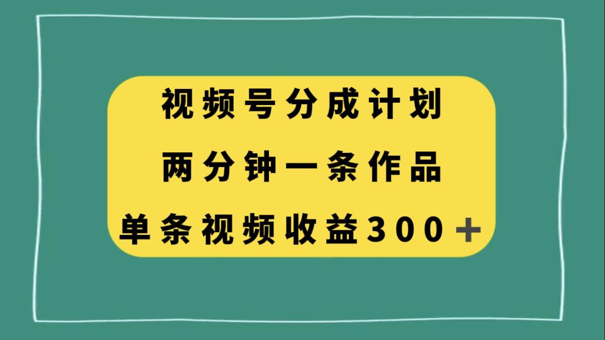 视频号分成计划，两分钟一条作品，单视频收益300+_金轩项目库