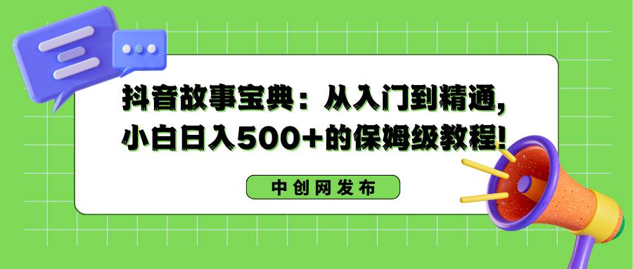 抖音故事宝典：从入门到精通，小白日入500+的保姆级教程！_金轩项目库